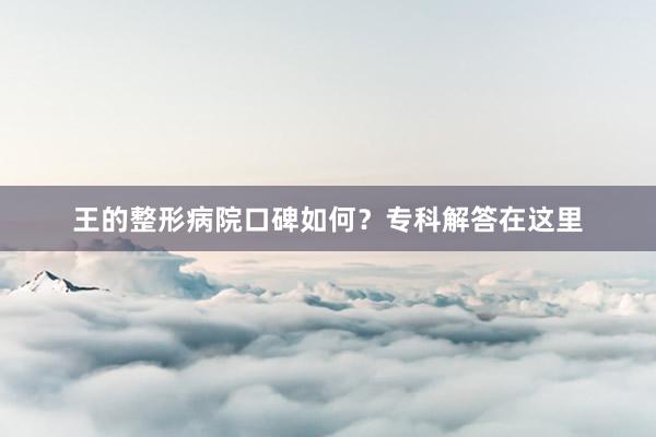 王的整形病院口碑如何？专科解答在这里